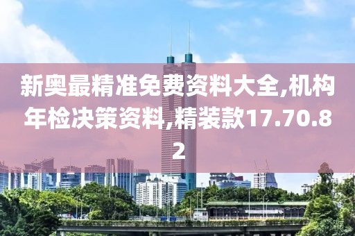 新奥最精准免费资料大全,机构年检决策资料,精装款17.70.82