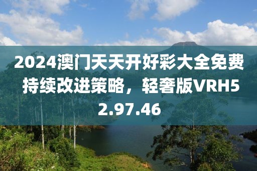 2024澳门天天开好彩大全免费 持续改进策略，轻奢版VRH52.97.46