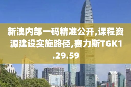 新澳内部一码精准公开,课程资源建设实施路径,赛力斯TGK1.29.59