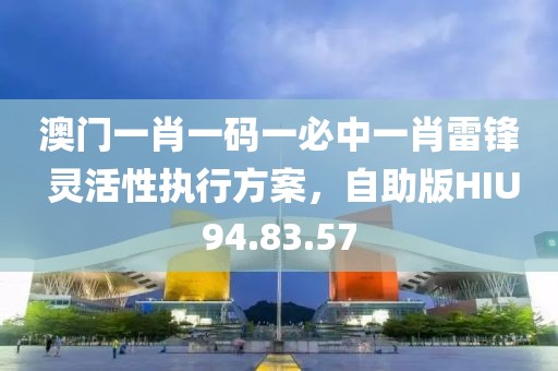 澳门一肖一码一必中一肖雷锋 灵活性执行方案，自助版HIU94.83.57