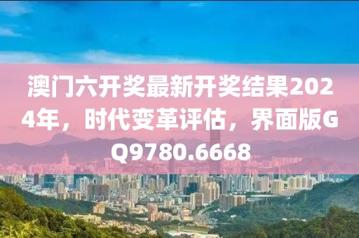 澳门六开奖最新开奖结果2024年，时代变革评估，界面版GQ9780.6668