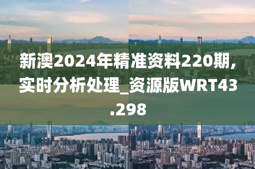 新澳2024年精准资料220期,实时分析处理_资源版WRT43.298