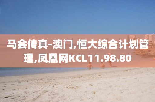 马会传真-澳门,恒大综合计划管理,凤凰网KCL11.98.80