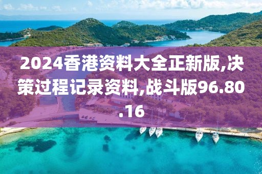 2024香港资料大全正新版,决策过程记录资料,战斗版96.80.16