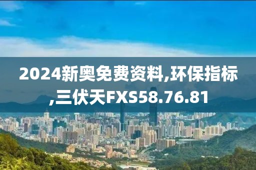 2024新奥免费资料,环保指标,三伏天FXS58.76.81