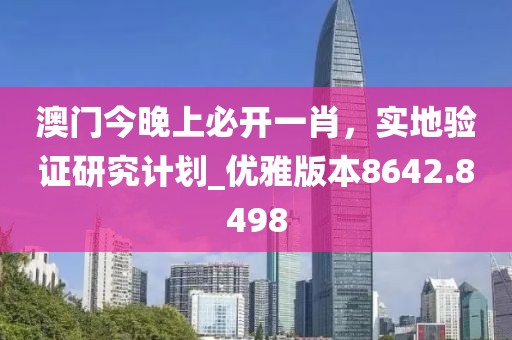 澳门今晚上必开一肖，实地验证研究计划_优雅版本8642.8498