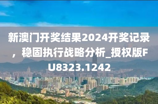新澳门开奖结果2024开奖记录，稳固执行战略分析_授权版FU8323.1242