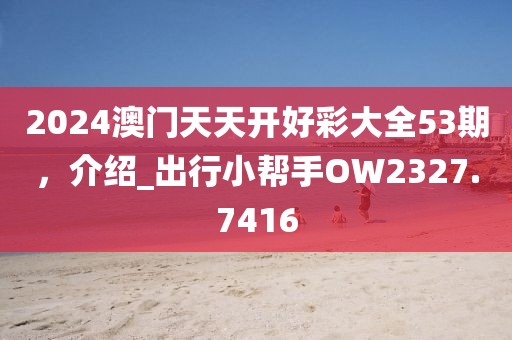 2024澳门天天开好彩大全53期，介绍_出行小帮手OW2327.7416