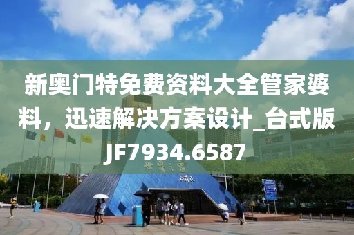新奥门特免费资料大全管家婆料，迅速解决方案设计_台式版JF7934.6587