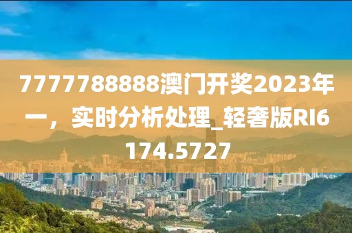 7777788888澳门开奖2023年一，实时分析处理_轻奢版RI6174.5727