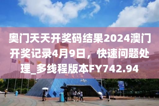 奥门天天开奖码结果2024澳门开奖记录4月9日，快速问题处理_多线程版本FY742.94