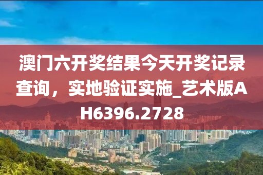 澳门六开奖结果今天开奖记录查询，实地验证实施_艺术版AH6396.2728