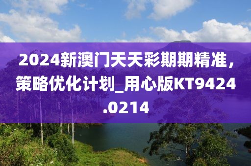2024新澳门天天彩期期精准，策略优化计划_用心版KT9424.0214