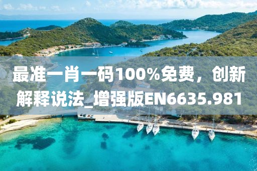 最准一肖一码100%免费，创新解释说法_增强版EN6635.981