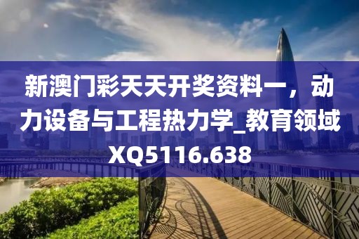 新澳门彩天天开奖资料一，动力设备与工程热力学_教育领域XQ5116.638