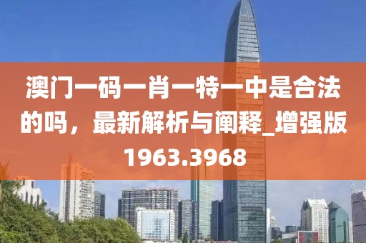 澳门一码一肖一特一中是合法的吗，最新解析与阐释_增强版1963.3968