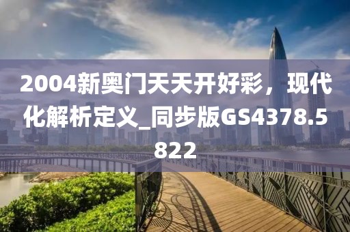 2004新奥门天天开好彩，现代化解析定义_同步版GS4378.5822