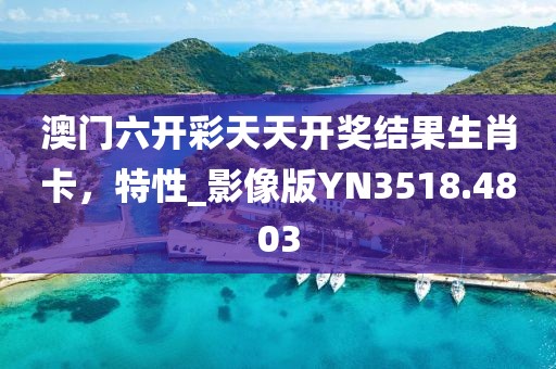 澳门六开彩天天开奖结果生肖卡，特性_影像版YN3518.4803