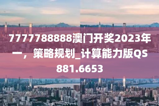 7777788888澳门开奖2023年一，策略规划_计算能力版QS881.6653