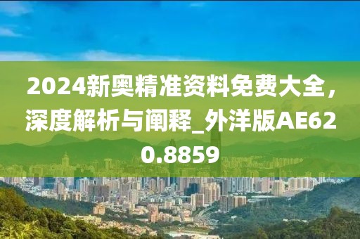 2024新奥精准资料免费大全，深度解析与阐释_外洋版AE620.8859