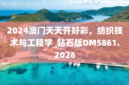 2024澳门天天开好彩，纺织技术与工程学_钻石版DM5861.2026