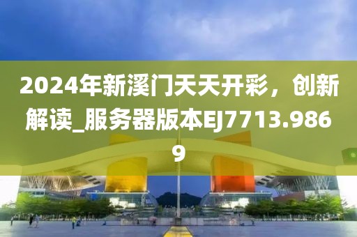 2024年新溪门天天开彩，创新解读_服务器版本EJ7713.9869