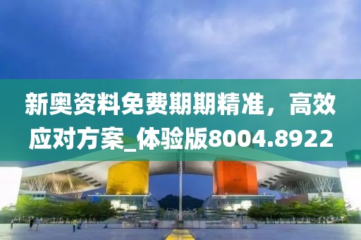 新奥资料免费期期精准，高效应对方案_体验版8004.8922