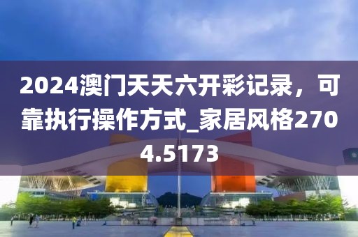 2024澳门天天六开彩记录，可靠执行操作方式_家居风格2704.5173