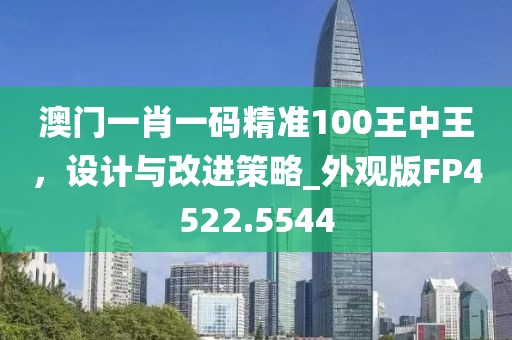 澳门一肖一码精准100王中王，设计与改进策略_外观版FP4522.5544