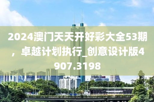 2024澳门天天开好彩大全53期，卓越计划执行_创意设计版4907.3198