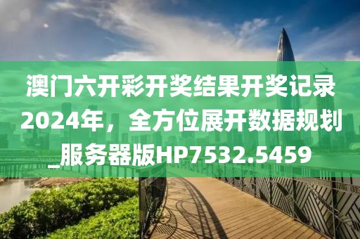 澳门六开彩开奖结果开奖记录2024年，全方位展开数据规划_服务器版HP7532.5459