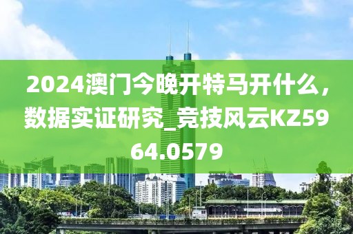 2024澳门今晚开特马开什么，数据实证研究_竞技风云KZ5964.0579