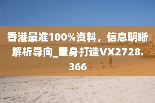 香港最准100%资料，信息明晰解析导向_量身打造VX2728.366