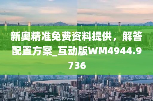 新奥精准免费资料提供，解答配置方案_互动版WM4944.9736