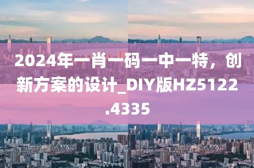2024年一肖一码一中一特，创新方案的设计_DIY版HZ5122.4335