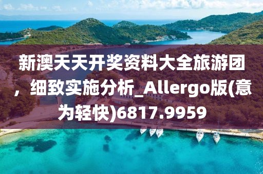 新澳天天开奖资料大全旅游团，细致实施分析_Allergo版(意为轻快)6817.9959