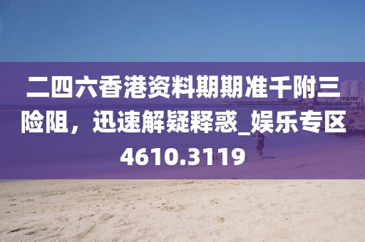 二四六香港资料期期准千附三险阻，迅速解疑释惑_娱乐专区4610.3119