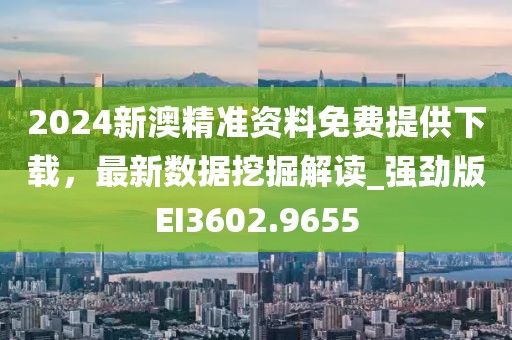 2024新澳精准资料免费提供下载，最新数据挖掘解读_强劲版EI3602.9655