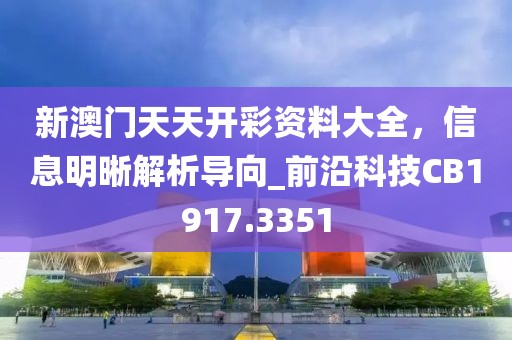 新澳门天天开彩资料大全，信息明晰解析导向_前沿科技CB1917.3351
