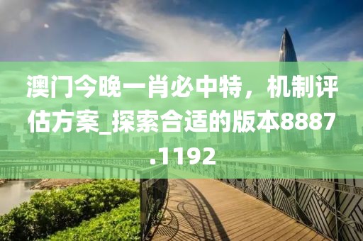 澳门今晚一肖必中特，机制评估方案_探索合适的版本8887.1192