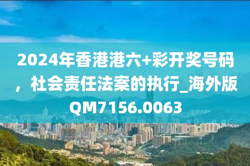 2024年香港港六+彩开奖号码，社会责任法案的执行_海外版QM7156.0063