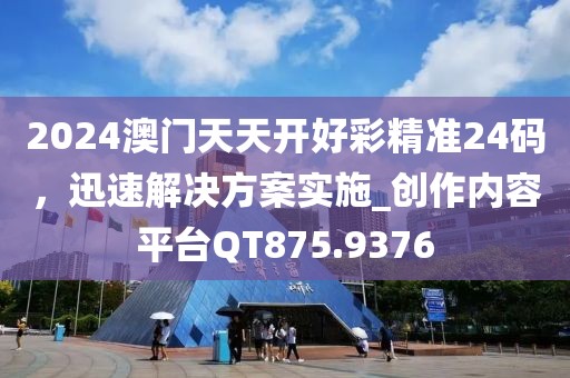 2024澳门天天开好彩精准24码，迅速解决方案实施_创作内容平台QT875.9376