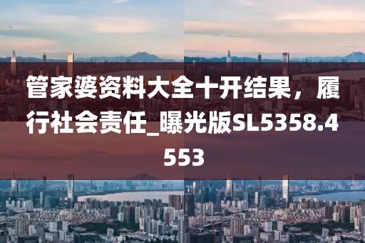 管家婆资料大全十开结果，履行社会责任_曝光版SL5358.4553