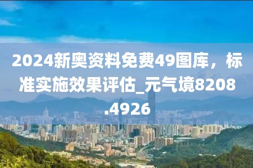 2024新奥资料免费49图库，标准实施效果评估_元气境8208.4926