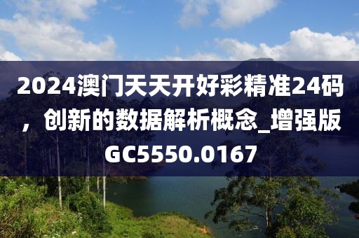 2024澳门天天开好彩精准24码，创新的数据解析概念_增强版GC5550.0167