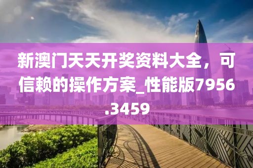 新澳门天天开奖资料大全，可信赖的操作方案_性能版7956.3459