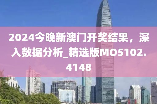 2024今晚新澳门开奖结果，深入数据分析_精选版MO5102.4148