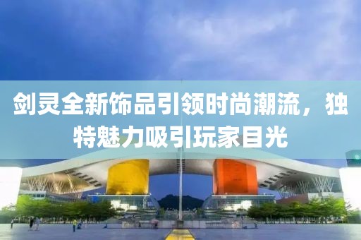 剑灵全新饰品引领时尚潮流，独特魅力吸引玩家目光