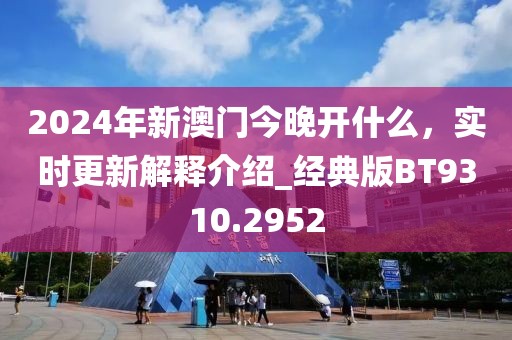 2024年新澳门今晚开什么，实时更新解释介绍_经典版BT9310.2952
