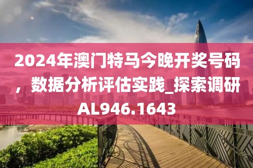 2024年澳门特马今晚开奖号码，数据分析评估实践_探索调研AL946.1643